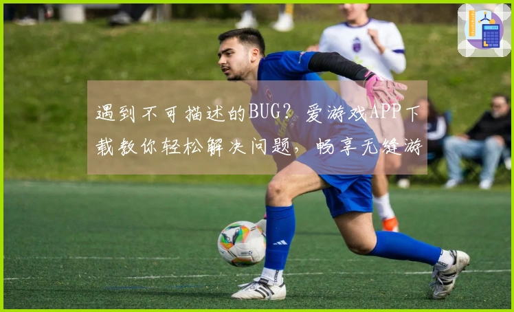 遇到不可描述的BUG?爱游戏APP下载教你轻松解决问题,畅享无缝游戏体验!