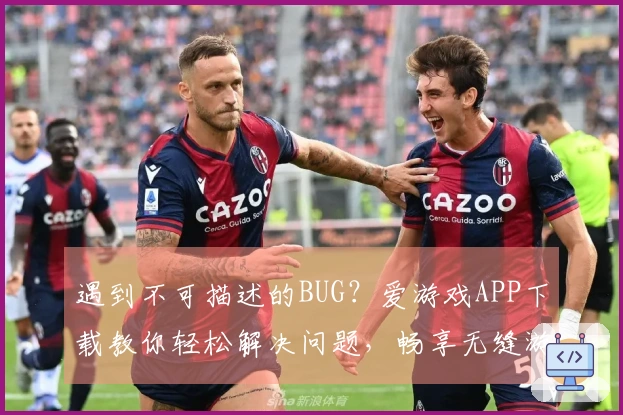 遇到不可描述的BUG？爱游戏APP下载教你轻松解决问题，畅享无缝游戏体验！