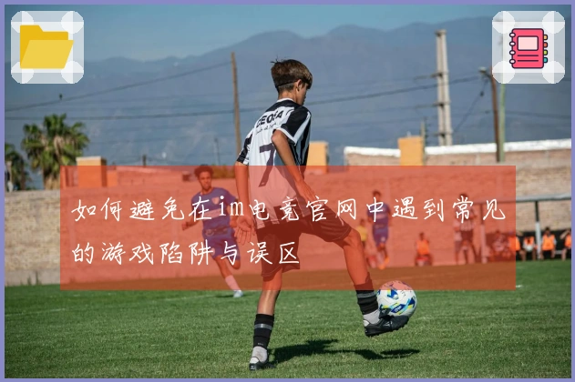 如何避免在im电竞官网中遇到常见的游戏陷阱与误区