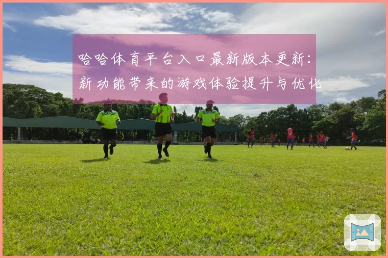 哈哈体育平台入口最新版本更新：新功能带来的游戏体验提升与优化建议