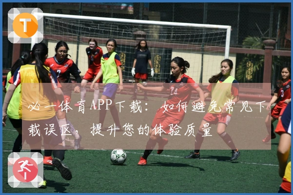 必一体育APP下载:如何避免常见下载误区,提升您的体验质量