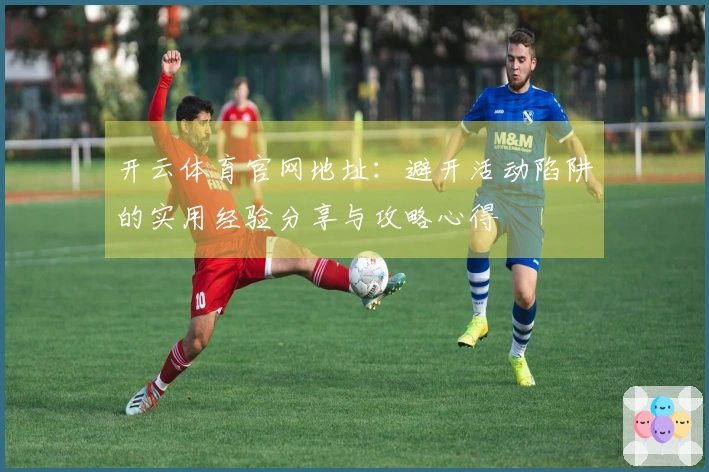 开云体育官网地址:避开活动陷阱的实用经验分享与攻略心得