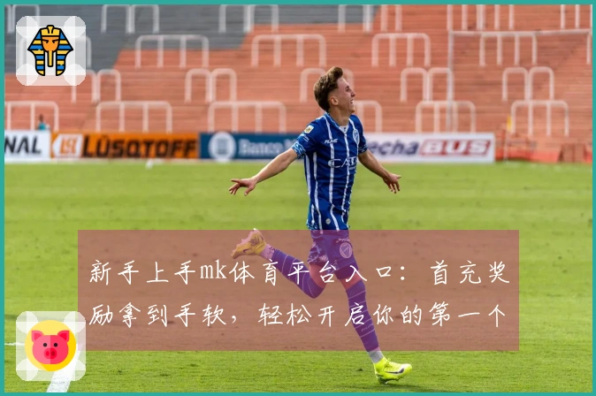 新手上手mk体育平台入口：首充奖励拿到手软，轻松开启你的第一个胜利之路