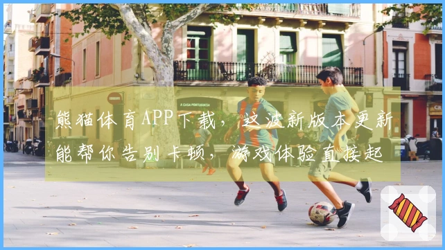熊猫体育APP下载，这波新版本更新能帮你告别卡顿，游戏体验直接起飞？